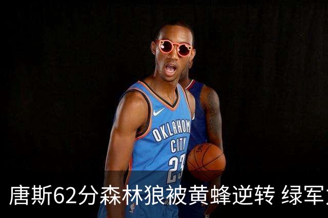唐斯62分森林狼被黄蜂逆转 绿军力克独行侠