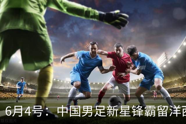 6月4号：中国男足新星锋霸留洋西班牙联赛爆发！22场比赛打入20球